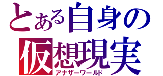 とある自身の仮想現実（アナザーワールド）