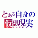 とある自身の仮想現実（アナザーワールド）