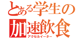 とある学生の加速飲食（アクセルイーター）