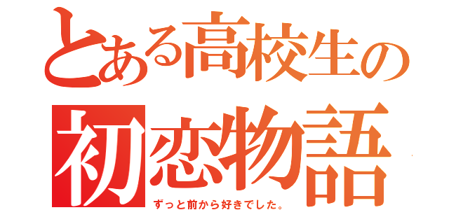 とある高校生の初恋物語（ずっと前から好きでした。）