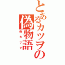 とあるカツヲの偽物語（偽カツヲ）