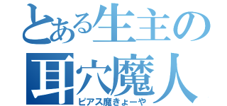 とある生主の耳穴魔人（ピアス魔きょーや）