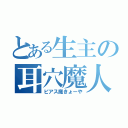 とある生主の耳穴魔人（ピアス魔きょーや）