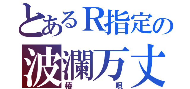 とあるＲ指定の波瀾万丈（椿唄）