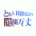 とあるＲ指定の波瀾万丈（椿唄）