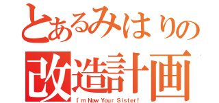 とあるみはりの改造計画（Ｉ'ｍ Ｎｏｗ Ｙｏｕｒ Ｓｉｓｔｅｒ！）