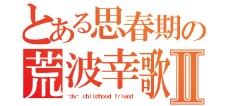 とある思春期の荒波幸歌Ⅱ（ℓσνє ｃｈｉｌｄｈｏｏｄ ｆｒｉｅｎｄ）