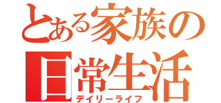 とある家族の日常生活（デイリーライフ）