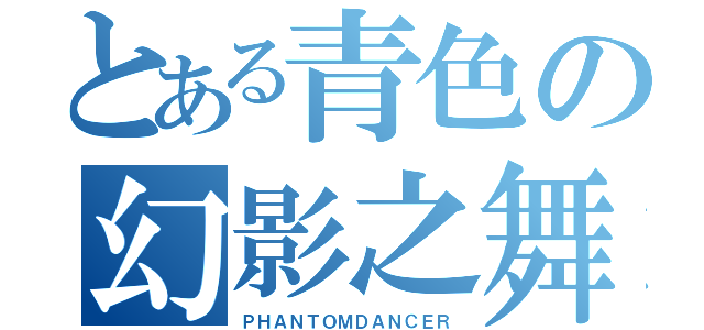 とある青色の幻影之舞（ＰＨＡＮＴＯＭＤＡＮＣＥＲ）