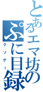 とあるエマ坊のぷに目録（クソゲー）