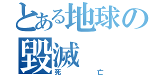 とある地球の毀滅（死亡）