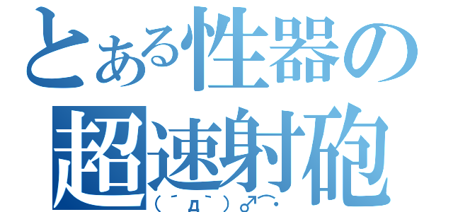 とある性器の超速射砲（（´д｀）♂⌒・）