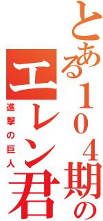 とある１０４期のエレン君（進撃の巨人）