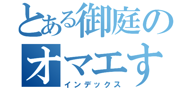 とある御庭のオマエすき（インデックス）