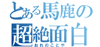 とある馬鹿の超絶面白（おれのことや）