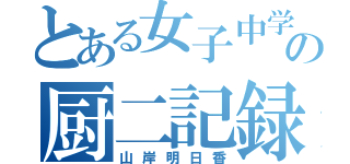 とある女子中学生の厨二記録（山岸明日香）