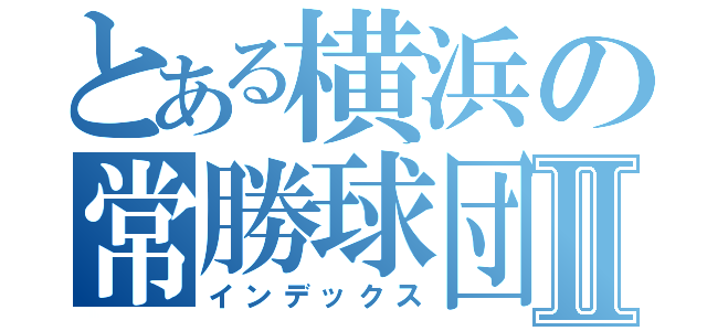 とある横浜の常勝球団Ⅱ（インデックス）