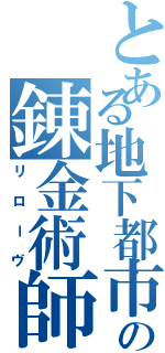 とある地下都市の錬金術師（リローヴ）