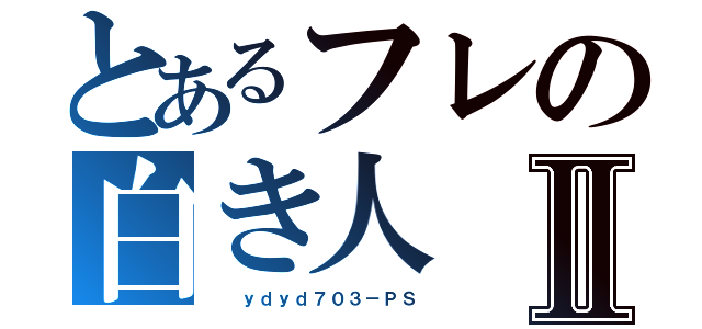 とあるフレの白き人Ⅱ（  ｙｄｙｄ７０３－ＰＳ）