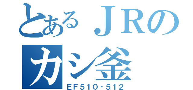 とあるＪＲのカシ釜（ＥＦ５１０‐５１２）