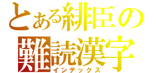 とある緋臣の難読漢字（インデックス）