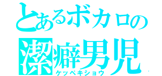 とあるボカロの潔癖男児（ケッペキショウ）