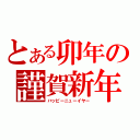 とある卯年の謹賀新年（ハッピーニューイヤー）