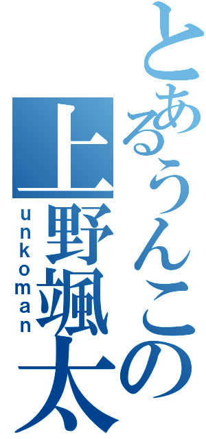 とあるうんこの上野颯太（ｕｎｋｏｍａｎ）