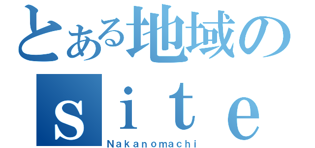 とある地域のｓｉｔｅ（Ｎａｋａｎｏｍａｃｈｉ）