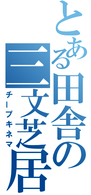 とある田舎の三文芝居（チープキネマ）