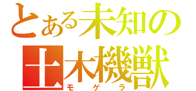 とある未知の土木機獣（モゲラ）