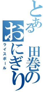 とある 田巻のおにぎり頭Ⅱ（ライスボール）