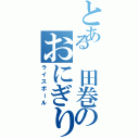 とある 田巻のおにぎり頭Ⅱ（ライスボール）