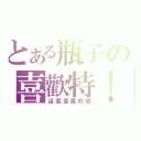 とある瓶子の喜歡特！（這個是真的哦）