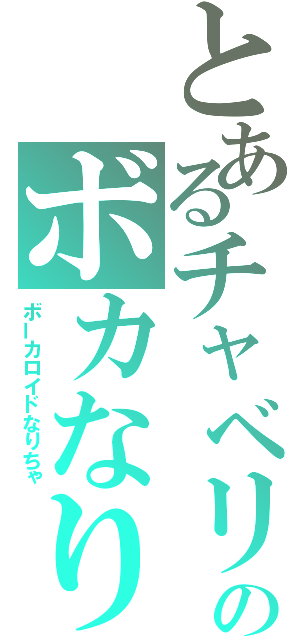 とあるチャベリのボカなり（ボーカロイドなりちゃ）