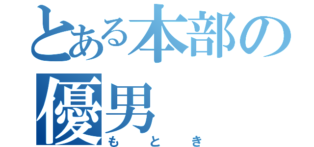 とある本部の優男（もとき）