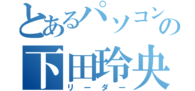 とあるパソコン部の下田玲央（リーダー）