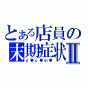 とある店員の末期症状Ⅱ（ｄ●ｃ●ｍ●）