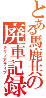 とある馬鹿共の廃車記録（テクノアライブ）