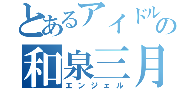 とあるアイドルの和泉三月（エンジェル）