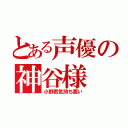 とある声優の神谷様（小野君気持ち悪い）