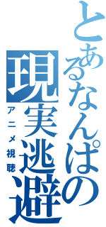 とあるなんぱの現実逃避（アニメ視聴）