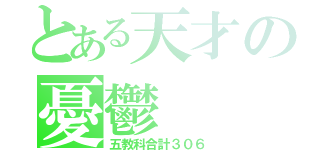 とある天才の憂鬱（五教科合計３０６）