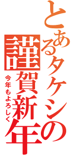 とあるタケシの謹賀新年（今年もよろしく）