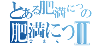 とある肥満についての肥満についてⅡ（ひまん）