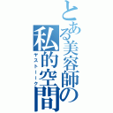 とある美容師の私的空間（ヤストーーク）