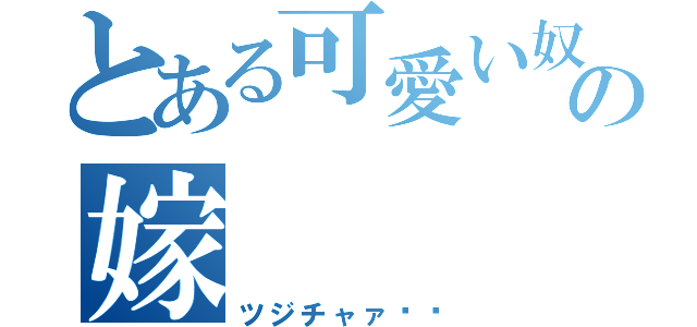 とある可愛い奴の嫁（ツジチャァ‼︎）