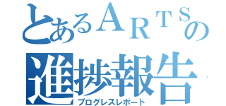 とあるＡＲＴＳの進捗報告（プログレスレポート）