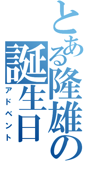 とある隆雄の誕生日（アドベント）