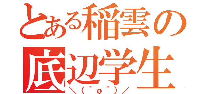 とある稲雲の底辺学生（＼（＾ｏ＾）／）